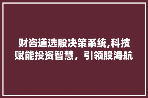 财咨道选股决策系统,科技赋能投资智慧,引领股海航向 财咨道选股决策系统,科技赋能投资智慧,引领股海航向