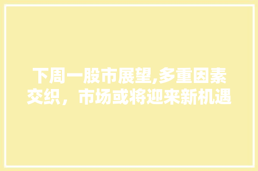 下周一股市展望,多重因素交织，市场或将迎来新机遇