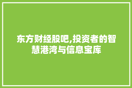 东方财经股吧,投资者的智慧港湾与信息宝库 东方财经股吧,投资者的智慧港湾与信息宝库