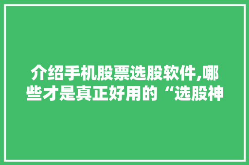 介绍手机股票选股软件,哪些才是真正好用的“选股神器”