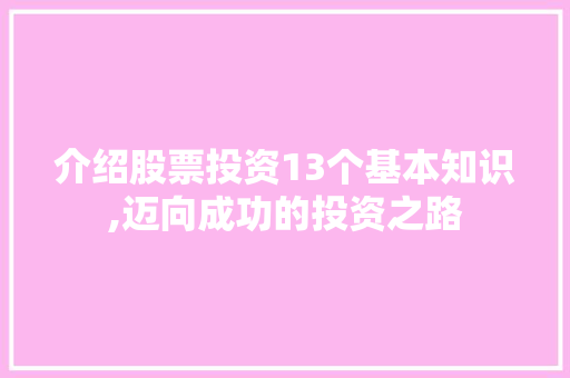 介绍股票投资13个基本知识,迈向成功的投资之路 介绍股票投资13个基本知识,迈向成功的投资之路