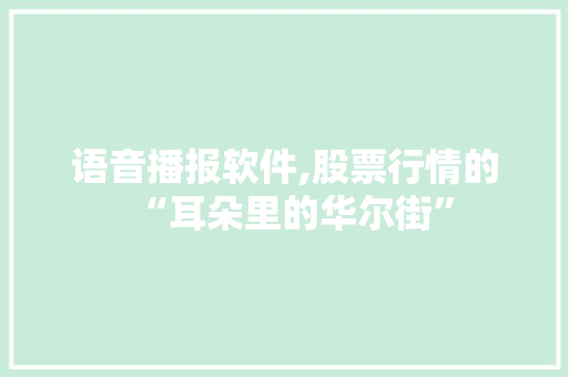 语音播报软件,股票行情的“耳朵里的华尔街” 语音播报软件,股票行情的“耳朵里的华尔街”