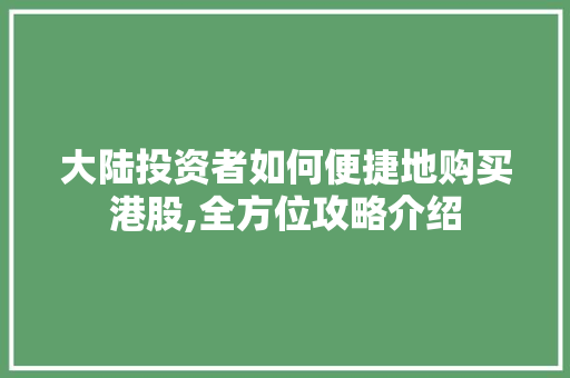 大陆投资者如何便捷地购买港股,全方位攻略介绍 大陆投资者如何便捷地购买港股,全方位攻略介绍