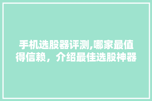 手机选股器评测,哪家最值得信赖,介绍最佳选股神器! 手机选股器评测,哪家最值得信赖,介绍最佳选股神器!