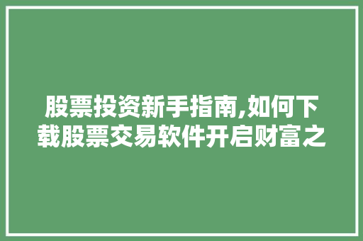 股票投资新手指南,如何下载股票交易软件开启财富之旅 股票投资新手指南,如何下载股票交易软件开启财富之旅