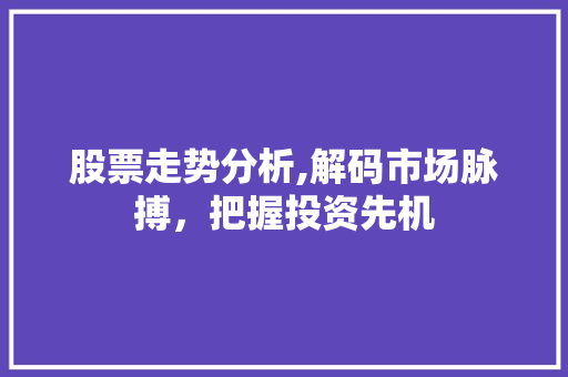 股票走势分析,解码市场脉搏,把握投资先机 股票走势分析,解码市场脉搏,把握投资先机