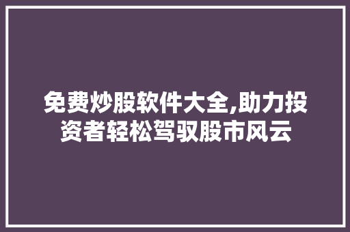 免费炒股软件大全,助力投资者轻松驾驭股市风云 免费炒股软件大全,助力投资者轻松驾驭股市风云
