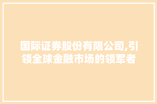 国际证券股份有限公司,引领全球金融市场的领军者 国际证券股份有限公司,引领全球金融市场的领军者