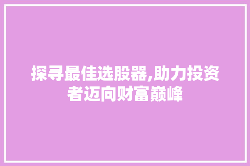 探寻最佳选股器,助力投资者迈向财富巅峰 探寻最佳选股器,助力投资者迈向财富巅峰