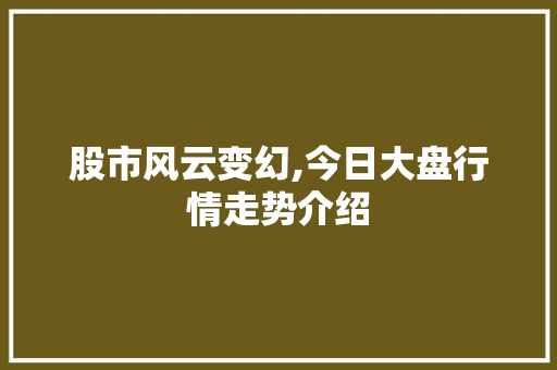 股市风云变幻,今日大盘行情走势介绍 股市风云变幻,今日大盘行情走势介绍