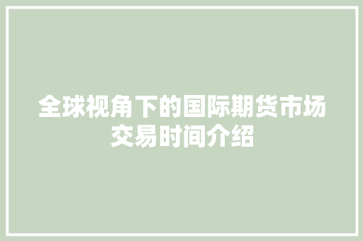 全球视角下的国际期货市场交易时间介绍 全球视角下的国际期货市场交易时间介绍