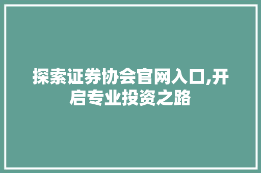 探索证券协会官网入口,开启专业投资之路 探索证券协会官网入口,开启专业投资之路