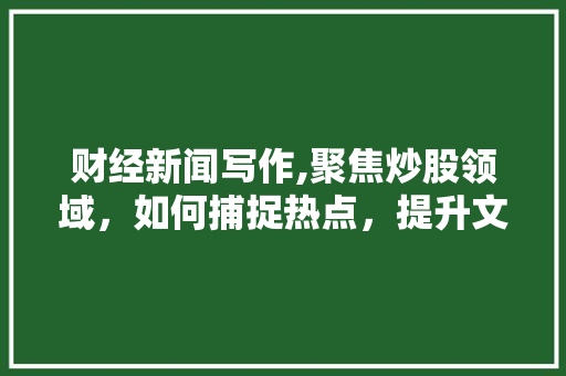 财经新闻写作,聚焦炒股领域,如何捕捉热点,提升文章质量 财经新闻写作,聚焦炒股领域,如何捕捉热点,提升文章质量