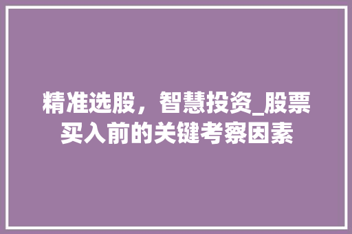 精准选股,智慧投资_股票买入前的关键考察因素 精准选股,智慧投资_股票买入前的关键考察因素