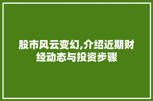 股市风云变幻,介绍近期财经动态与投资步骤 股市风云变幻,介绍近期财经动态与投资步骤