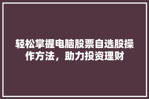 轻松掌握电脑股票自选股操作方法,助力投资理财 轻松掌握电脑股票自选股操作方法,助力投资理财