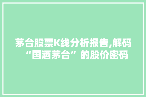 茅台股票K线分析报告,解码“国酒茅台”的股价密码 茅台股票K线分析报告,解码“国酒茅台”的股价密码