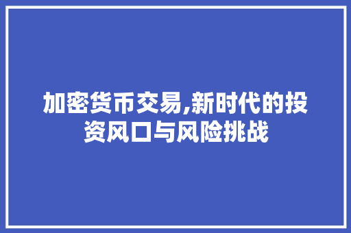 加密货币交易,新时代的投资风口与风险挑战 加密货币交易,新时代的投资风口与风险挑战