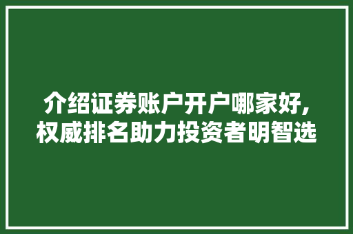 介绍证券账户开户哪家好,权威排名助力投资者明智选择 介绍证券账户开户哪家好,权威排名助力投资者明智选择