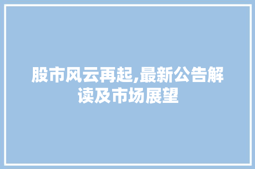 股市风云再起,最新公告解读及市场展望 股市风云再起,最新公告解读及市场展望