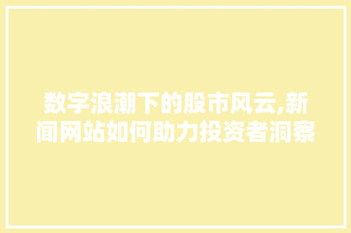 数字浪潮下的股市风云,新闻网站如何助力投资者洞察先机 数字浪潮下的股市风云,新闻网站如何助力投资者洞察先机