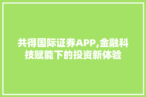 共得国际证券APP,金融科技赋能下的投资新体验 共得国际证券APP,金融科技赋能下的投资新体验