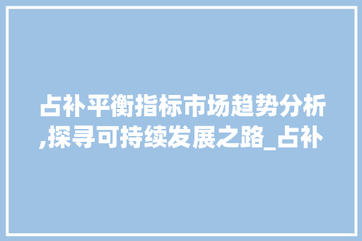 占补平衡指标市场趋势分析,探寻可持续发展之路_占补平衡指标市场趋势