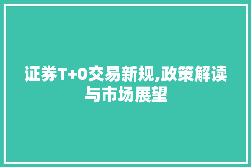 证券T+0交易新规,政策解读与市场展望 证券T+0交易新规,政策解读与市场展望