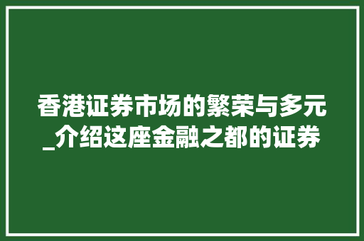 香港证券市场的繁荣与多元_介绍这座金融之都的证券投资宝库 香港证券市场的繁荣与多元_介绍这座金融之都的证券投资宝库