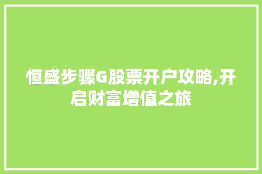 恒盛步骤G股票开户攻略,开启财富增值之旅 恒盛步骤G股票开户攻略,开启财富增值之旅