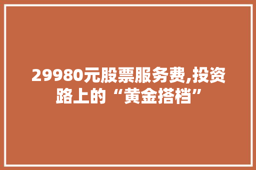 29980元股票服务费,投资路上的“黄金搭档” 29980元股票服务费,投资路上的“黄金搭档”