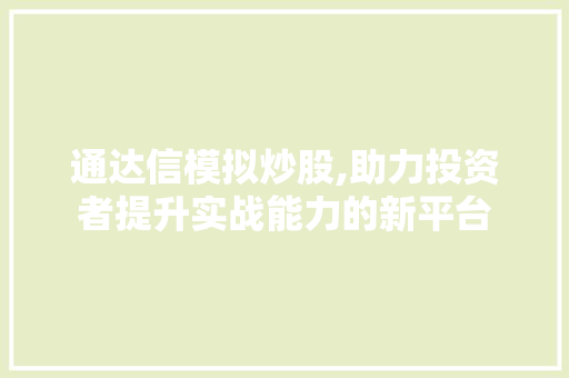 通达信模拟炒股,助力投资者提升实战能力的新平台 通达信模拟炒股,助力投资者提升实战能力的新平台