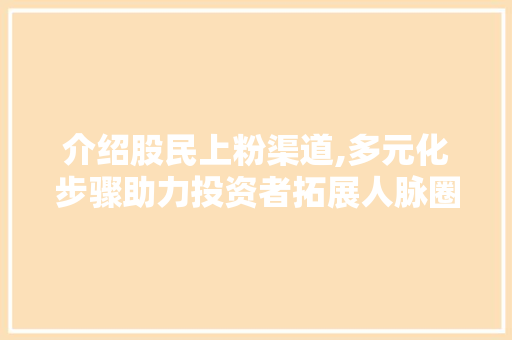 介绍股民上粉渠道,多元化步骤助力投资者拓展人脉圈 介绍股民上粉渠道,多元化步骤助力投资者拓展人脉圈