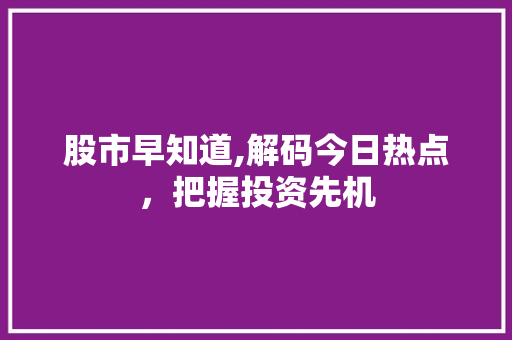 股市早知道,解码今日热点,把握投资先机 股市早知道,解码今日热点,把握投资先机