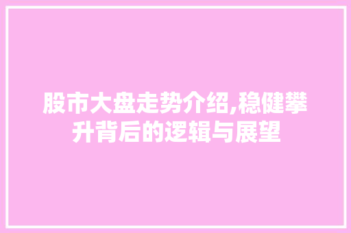 股市大盘走势介绍,稳健攀升背后的逻辑与展望 股市大盘走势介绍,稳健攀升背后的逻辑与展望
