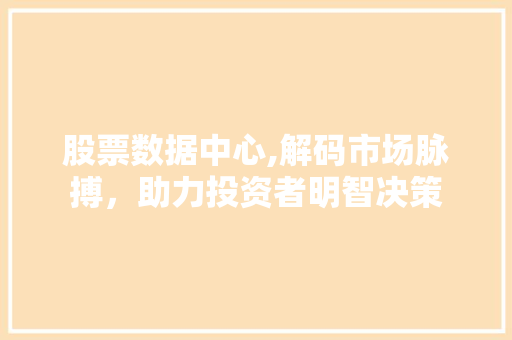 股票数据中心,解码市场脉搏,助力投资者明智决策 股票数据中心,解码市场脉搏,助力投资者明智决策