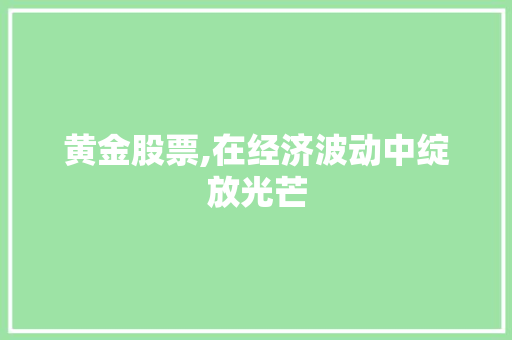 黄金股票,在经济波动中绽放光芒 黄金股票,在经济波动中绽放光芒