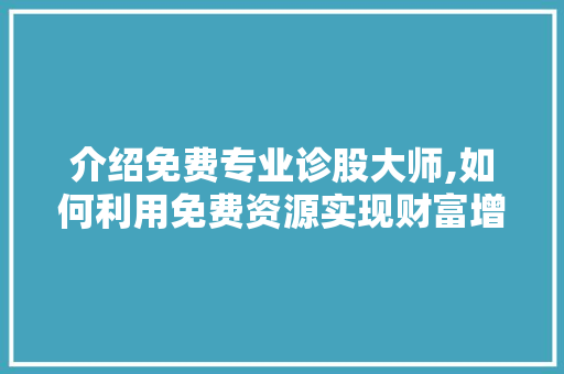 介绍免费专业诊股大师,如何利用免费资源实现财富增值 介绍免费专业诊股大师,如何利用免费资源实现财富增值