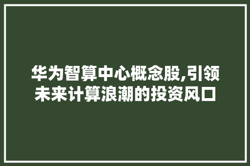 华为智算中心概念股,引领未来计算浪潮的投资风口 华为智算中心概念股,引领未来计算浪潮的投资风口