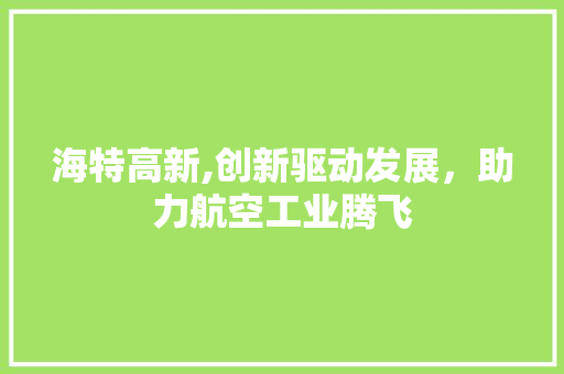 海特高新,创新驱动发展,助力航空工业腾飞 海特高新,创新驱动发展,助力航空工业腾飞