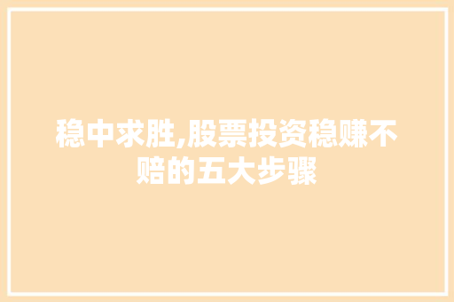 稳中求胜,股票投资稳赚不赔的五大步骤 稳中求胜,股票投资稳赚不赔的五大步骤