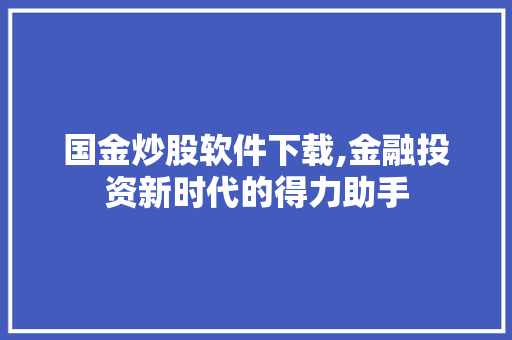 国金炒股软件下载,金融投资新时代的得力助手 国金炒股软件下载,金融投资新时代的得力助手