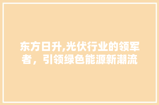 东方日升,光伏行业的领军者,引领绿色能源新潮流 东方日升,光伏行业的领军者,引领绿色能源新潮流