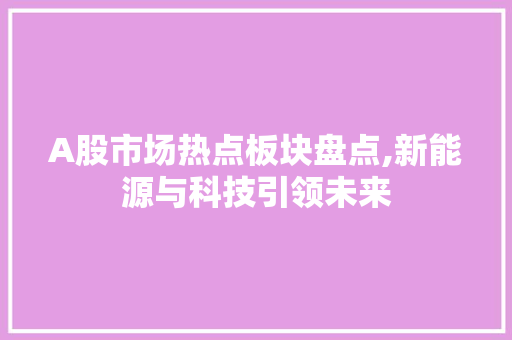 A股市场热点板块盘点,新能源与科技引领未来 A股市场热点板块盘点,新能源与科技引领未来