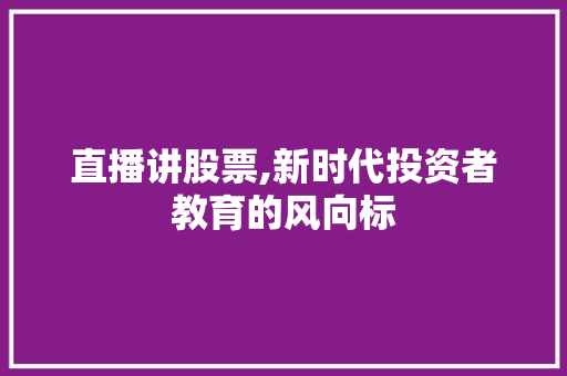 直播讲股票,新时代投资者教育的风向标 直播讲股票,新时代投资者教育的风向标