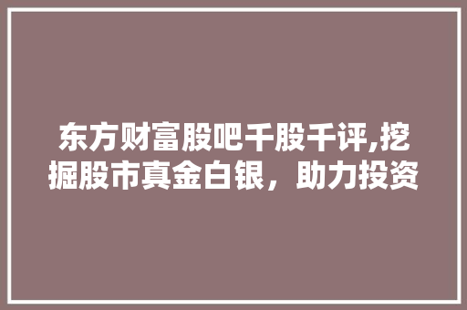 东方财富股吧千股千评,挖掘股市真金白银,助力投资者精准布局 东方财富股吧千股千评,挖掘股市真金白银,助力投资者精准布局