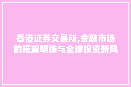 香港证券交易所,金融市场的璀璨明珠与全球投资新风向标 香港证券交易所,金融市场的璀璨明珠与全球投资新风向标