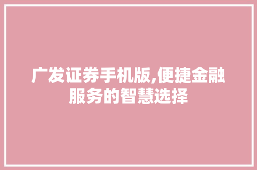 广发证券手机版,便捷金融服务的智慧选择 广发证券手机版,便捷金融服务的智慧选择
