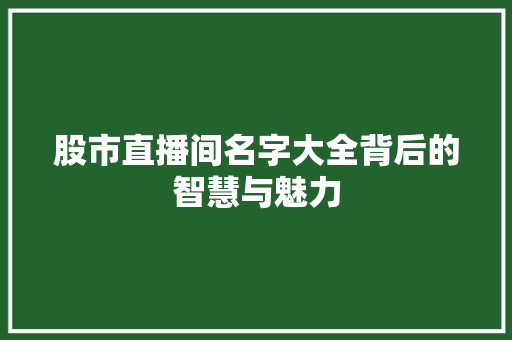 股市直播间名字大全背后的智慧与魅力 股市直播间名字大全背后的智慧与魅力