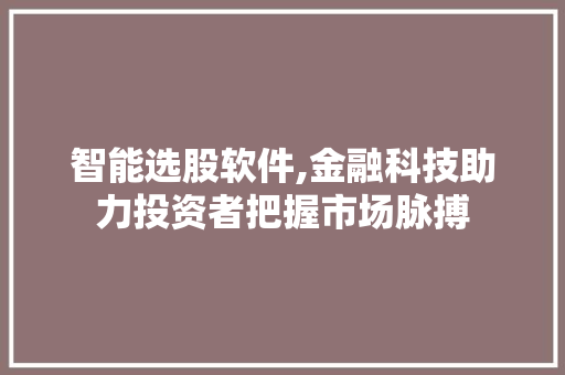 智能选股软件,金融科技助力投资者把握市场脉搏 智能选股软件,金融科技助力投资者把握市场脉搏